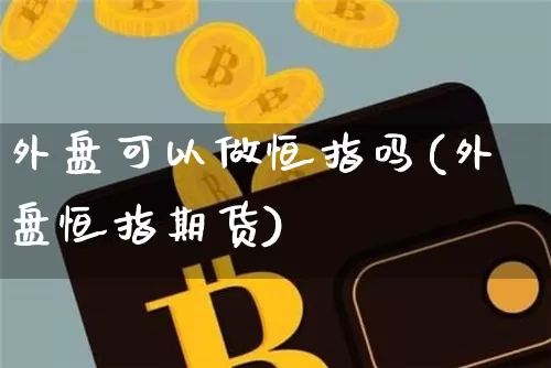 外盘可以做恒指吗(外盘恒指期货)_纳指期货_第1张_诸葛期货直播室 外盘可以做恒指吗(外盘恒指期货)_https://m.zghnxxa.com_纳指期货_第1张