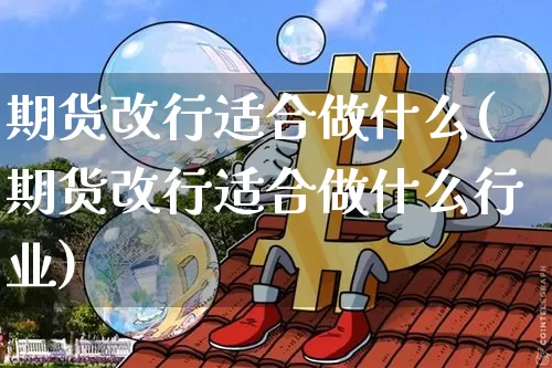 期货改行适合做什么(期货改行适合做什么行业)_原油直播_第1张_诸葛期货直播室 期货改行适合做什么(期货改行适合做什么行业)_https://m.zghnxxa.com_原油直播_第1张
