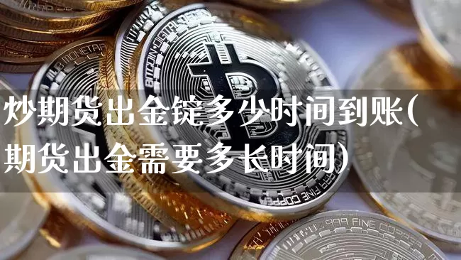 炒期货出金锭多少时间到账(期货出金需要多长时间)_股指期货_第1张_诸葛期货直播室 炒期货出金锭多少时间到账(期货出金需要多长时间)_https://m.zghnxxa.com_股指期货_第1张