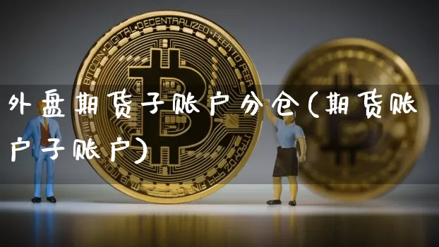 外盘期货子账户分仓(期货账户子账户)_原油直播_第1张_诸葛期货直播室 外盘期货子账户分仓(期货账户子账户)_https://m.zghnxxa.com_原油直播_第1张