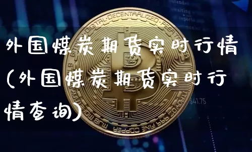 外国煤炭期货实时行情(外国煤炭期货实时行情查询)_https://m.zghnxxa.com_原油直播_第1张