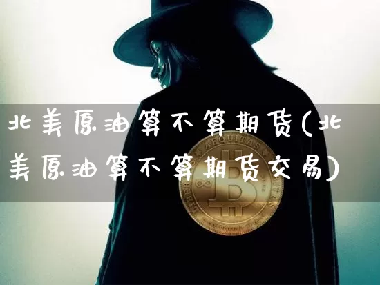 北美原油算不算期货(北美原油算不算期货交易)_https://m.zghnxxa.com_期货资讯_第1张