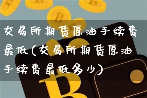 交易所期货原油手续费最低(交易所期货原油手续费最低多少)_https://m.zghnxxa.com_股指期货_第1张