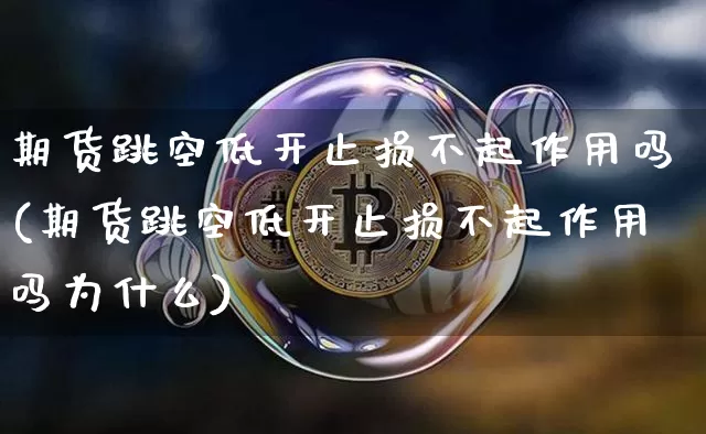 期货跳空低开止损不起作用吗(期货跳空低开止损不起作用吗为什么)_https://m.zghnxxa.com_纳指期货_第1张