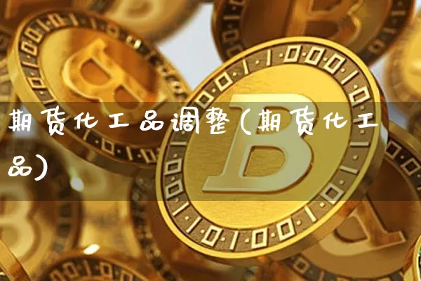 期货化工品调整(期货化工品)_https://m.zghnxxa.com_天然气期货_第1张