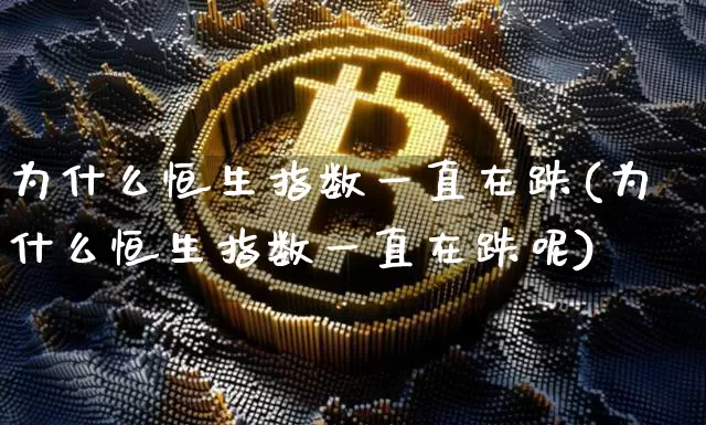 为什么恒生指数一直在跌(为什么恒生指数一直在跌呢)_https://m.zghnxxa.com_股指期货_第1张