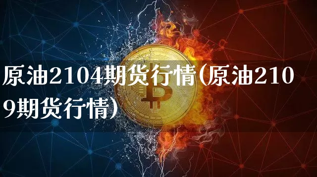 原油2104期货行情(原油2109期货行情)_https://m.zghnxxa.com_股指期货_第1张