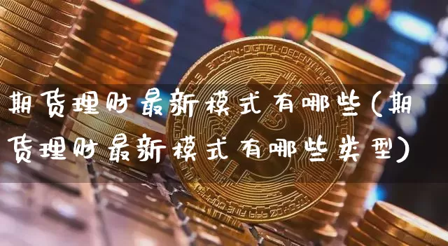 期货理财最新模式有哪些(期货理财最新模式有哪些类型)_https://m.zghnxxa.com_纳指期货_第1张