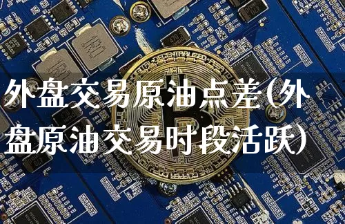 外盘交易原油点差(外盘原油交易时段活跃)_https://m.zghnxxa.com_纳指期货_第1张