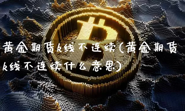 黄金期货k线不连续(黄金期货k线不连续什么意思)_https://m.zghnxxa.com_股指期货_第1张