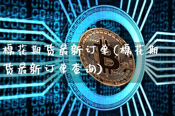 棉花期货最新订单(棉花期货最新订单查询)_https://m.zghnxxa.com_股指期货_第1张