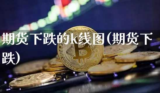 期货下跌的k线图(期货下跌)_https://m.zghnxxa.com_纳指期货_第1张