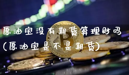 原油宝没有期货算理财吗(原油宝是不是期货)_https://m.zghnxxa.com_黄金直播_第1张