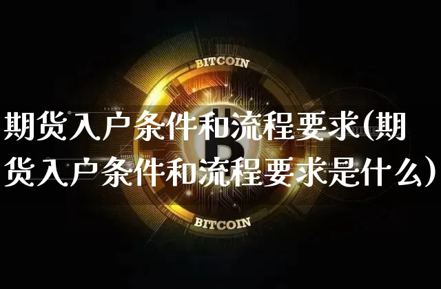 期货入户条件和流程要求(期货入户条件和流程要求是什么)_https://m.zghnxxa.com_股指期货_第1张