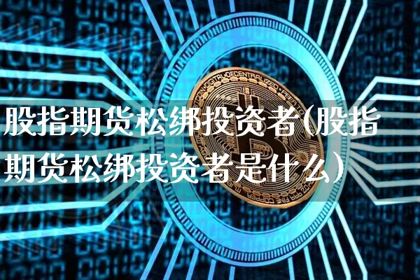 股指期货松绑投资者(股指期货松绑投资者是什么)_原油直播_第1张_诸葛期货直播室 股指期货松绑投资者(股指期货松绑投资者是什么)_https://m.zghnxxa.com_原油直播_第1张