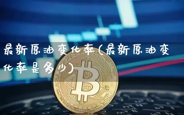 最新原油变化率(最新原油变化率是多少)_https://m.zghnxxa.com_股指期货_第1张
