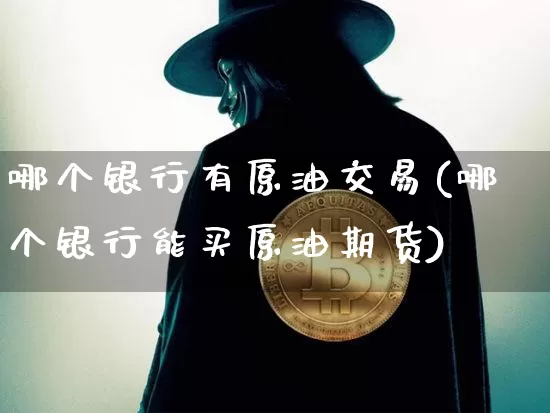 哪个银行有原油交易(哪个银行能买原油期货)_https://m.zghnxxa.com_期货资讯_第1张
