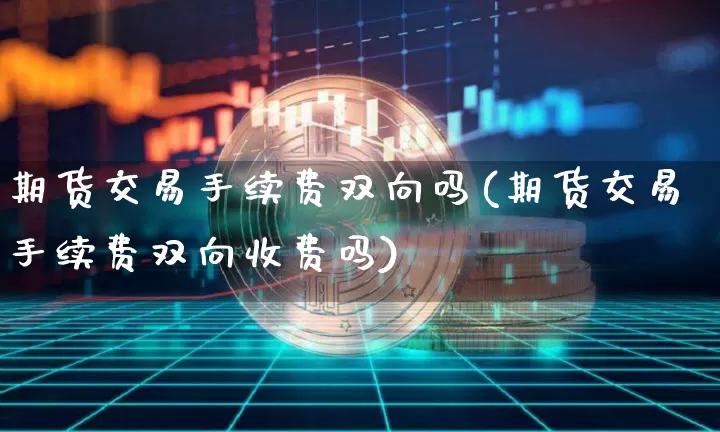 期货交易手续费双向吗(期货交易手续费双向收费吗)_https://m.zghnxxa.com_纳指期货_第1张