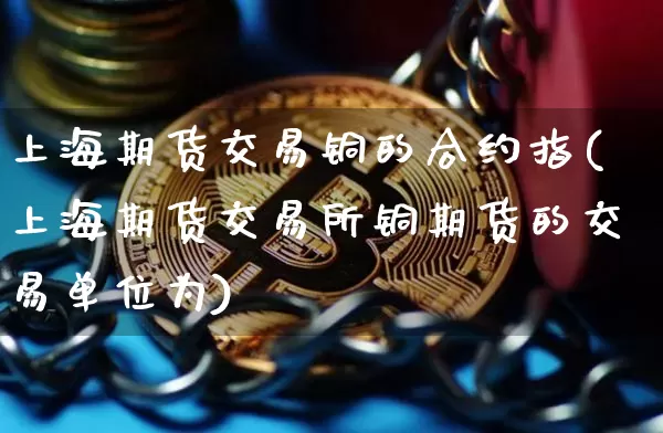 上海期货交易铜的合约指(上海期货交易所铜期货的交易单位为)_https://m.zghnxxa.com_原油直播_第1张