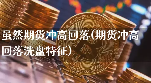 虽然期货冲高回落(期货冲高回落洗盘特征)_https://m.zghnxxa.com_天然气期货_第1张