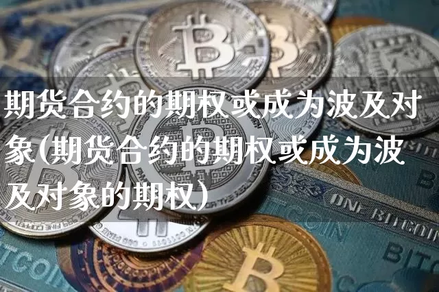 期货合约的期权或成为波及对象(期货合约的期权或成为波及对象的期权)_https://m.zghnxxa.com_期货资讯_第1张