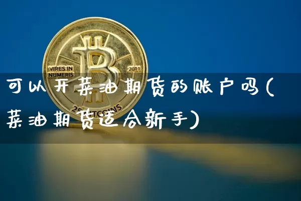 可以开菜油期货的账户吗(菜油期货适合新手)_天然气期货_第1张_诸葛期货直播室 可以开菜油期货的账户吗(菜油期货适合新手)_https://m.zghnxxa.com_天然气期货_第1张