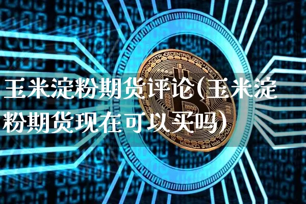 玉米淀粉期货评论(玉米淀粉期货现在可以买吗)_https://m.zghnxxa.com_期货资讯_第1张