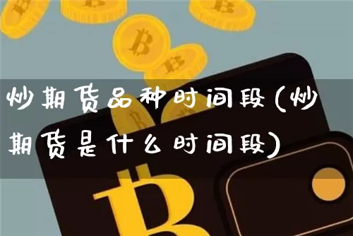 炒期货品种时间段(炒期货是什么时间段)_天然气期货_第1张_诸葛期货直播室 炒期货品种时间段(炒期货是什么时间段)_https://m.zghnxxa.com_天然气期货_第1张