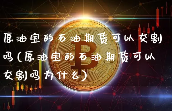 原油宝的石油期货可以交割吗(原油宝的石油期货可以交割吗为什么)_https://m.zghnxxa.com_恒指期货_第1张