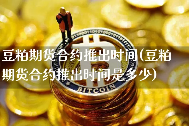 豆粕期货合约推出时间(豆粕期货合约推出时间是多少)_https://m.zghnxxa.com_股指期货_第1张