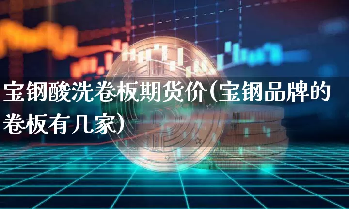 宝钢酸洗卷板期货价(宝钢品牌的卷板有几家)_纳指期货_第1张_诸葛期货直播室 宝钢酸洗卷板期货价(宝钢品牌的卷板有几家)_https://m.zghnxxa.com_纳指期货_第1张