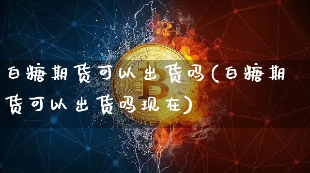 白糖期货可以出货吗(白糖期货可以出货吗现在)_原油直播_第1张_诸葛期货直播室 白糖期货可以出货吗(白糖期货可以出货吗现在)_https://m.zghnxxa.com_原油直播_第1张