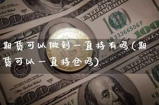 期货可以做到一直持有吗(期货可以一直持仓吗)_原油直播_第1张_诸葛期货直播室 期货可以做到一直持有吗(期货可以一直持仓吗)_https://m.zghnxxa.com_原油直播_第1张