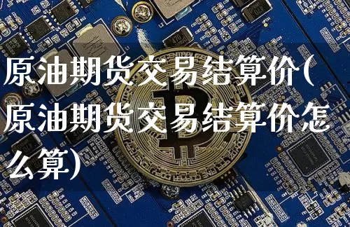 原油期货交易结算价(原油期货交易结算价怎么算)_https://m.zghnxxa.com_股指期货_第1张