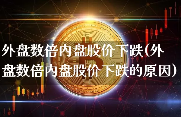 外盘数倍内盘股价下跌(外盘数倍内盘股价下跌的原因)_https://m.zghnxxa.com_天然气期货_第1张
