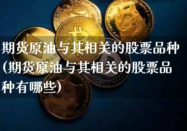 期货原油与其相关的股票品种(期货原油与其相关的股票品种有哪些)_https://m.zghnxxa.com_期货资讯_第1张