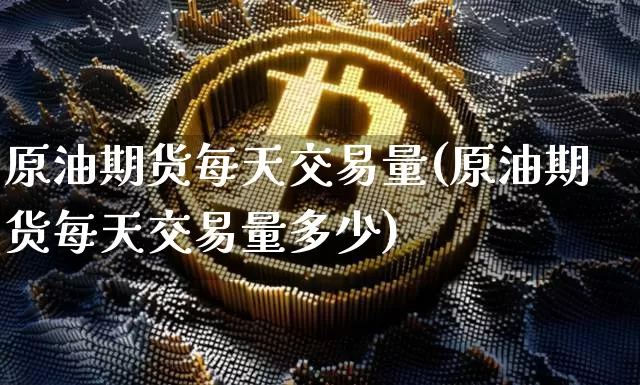 原油期货每天交易量(原油期货每天交易量多少)_https://m.zghnxxa.com_期货资讯_第1张
