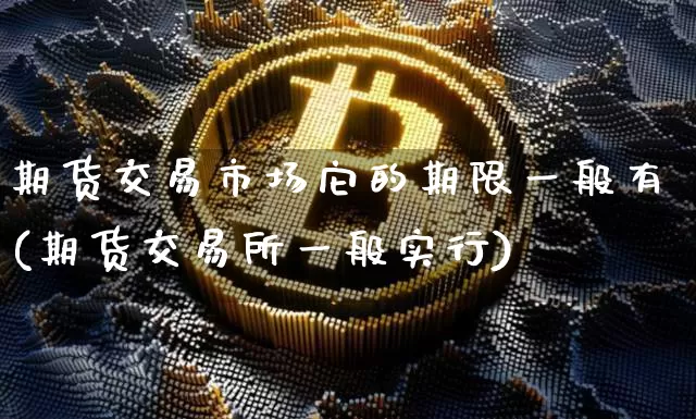 期货交易市场它的期限一般有(期货交易所一般实行)_https://m.zghnxxa.com_股指期货_第1张