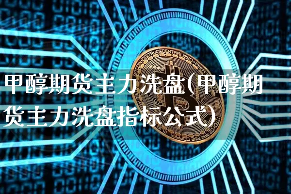 甲醇期货主力洗盘(甲醇期货主力洗盘指标公式)_https://m.zghnxxa.com_恒指期货_第1张