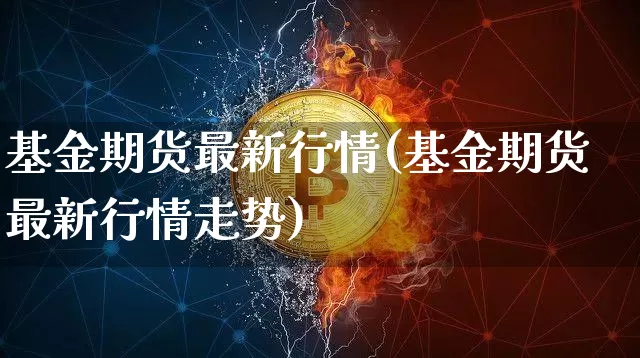 基金期货最新行情(基金期货最新行情走势)_纳指期货_第1张_诸葛期货直播室 基金期货最新行情(基金期货最新行情走势)_https://m.zghnxxa.com_纳指期货_第1张