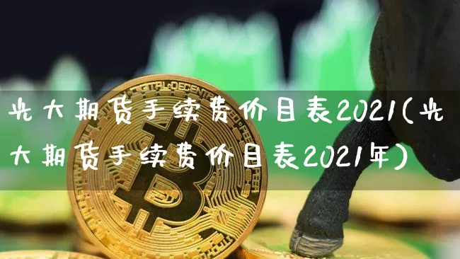 光大期货手续费价目表2021(光大期货手续费价目表2021年)_https://m.zghnxxa.com_恒指期货_第1张