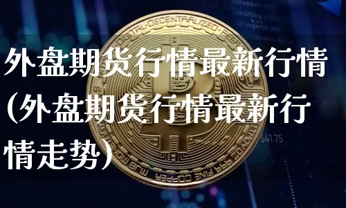 外盘期货行情最新行情(外盘期货行情最新行情走势)_https://m.zghnxxa.com_天然气期货_第1张