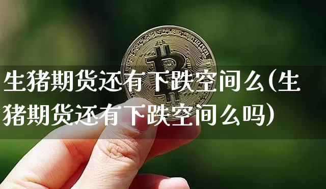 生猪期货还有下跌空间么(生猪期货还有下跌空间么吗)_https://m.zghnxxa.com_恒指期货_第1张