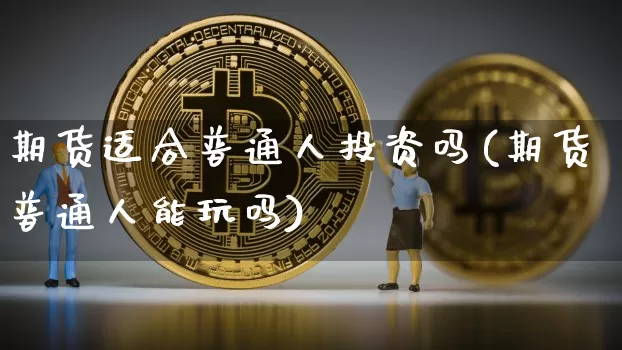 期货适合普通人投资吗(期货普通人能玩吗)_恒指期货_第1张_诸葛期货直播室 期货适合普通人投资吗(期货普通人能玩吗)_https://m.zghnxxa.com_恒指期货_第1张