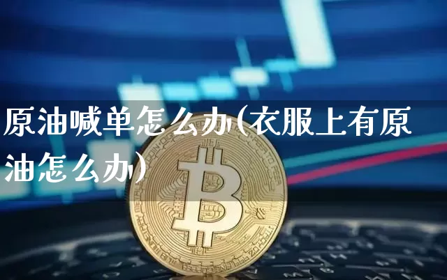 原油喊单怎么办(衣服上有原油怎么办)_https://m.zghnxxa.com_黄金直播_第1张