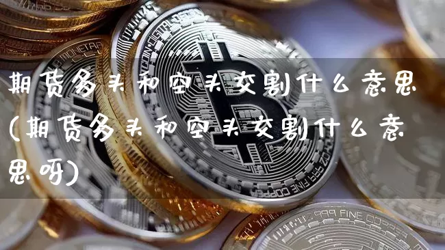 期货多头和空头交割什么意思(期货多头和空头交割什么意思呀)_https://m.zghnxxa.com_黄金直播_第1张