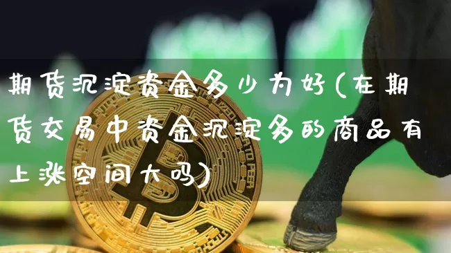 期货沉淀资金多少为好(在期货交易中资金沉淀多的商品有上涨空间大吗)_期货资讯_第1张_诸葛期货直播室 期货沉淀资金多少为好(在期货交易中资金沉淀多的商品有上涨空间大吗)_https://m.zghnxxa.com_期货资讯_第1张