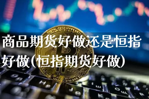 商品期货好做还是恒指好做(恒指期货好做)_https://m.zghnxxa.com_黄金直播_第1张