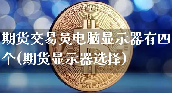 期货交易员电脑显示器有四个(期货显示器选择)_https://m.zghnxxa.com_黄金直播_第1张