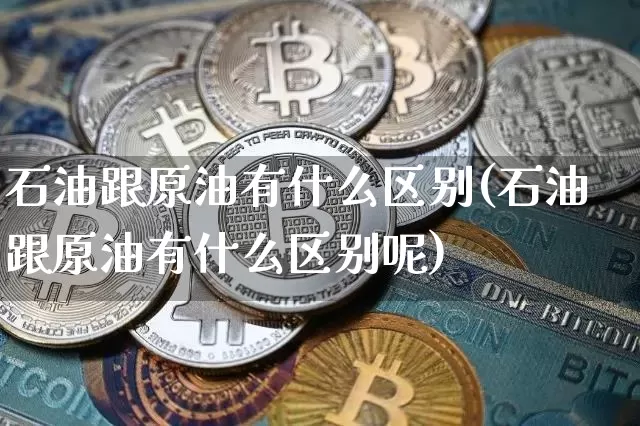 石油跟原油有什么区别(石油跟原油有什么区别呢)_https://m.zghnxxa.com_恒指期货_第1张